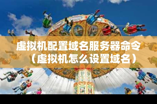 虚拟机配置域名服务器命令（虚拟机怎么设置域名）
