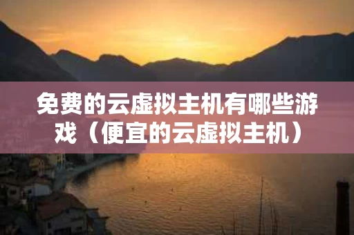 免费的云虚拟主机有哪些游戏（便宜的云虚拟主机）