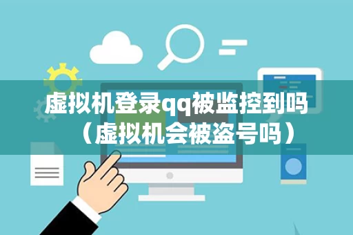 虚拟机登录qq被监控到吗（虚拟机会被盗号吗）