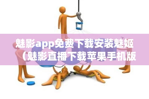 魅影app免费下载安装魅姬（魅影直播下载苹果手机版官网）