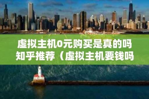 虚拟主机0元购买是真的吗知乎推荐（虚拟主机要钱吗）