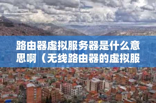 路由器虚拟服务器是什么意思啊（无线路由器的虚拟服务器）