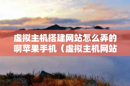 虚拟主机搭建网站怎么弄的啊苹果手机（虚拟主机网站建设的几个步骤）