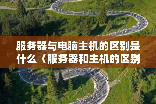 服务器与电脑主机的区别是什么（服务器和主机的区别在哪）