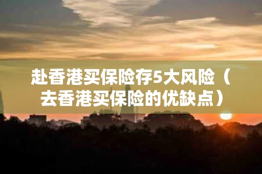 赴香港买保险存5大风险（去香港买保险的优缺点）