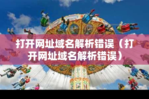 打开网址域名解析错误（打开网址域名解析错误）