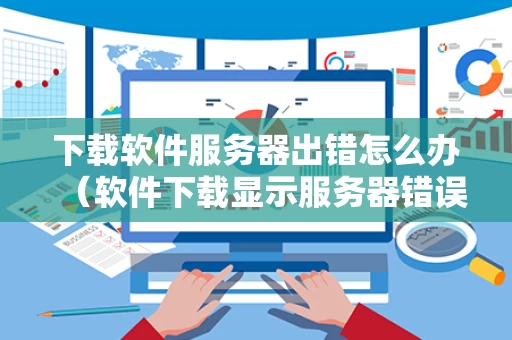 下载软件服务器出错怎么办（软件下载显示服务器错误）