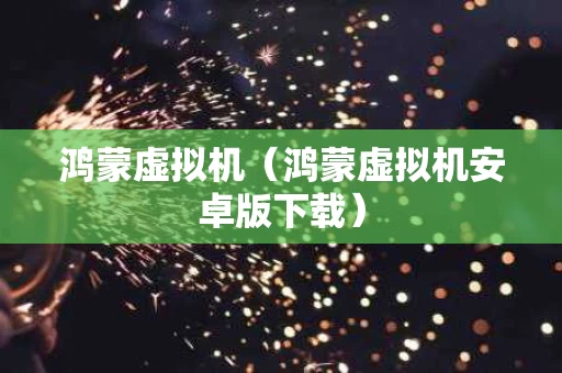 鸿蒙虚拟机（鸿蒙虚拟机安卓版下载）