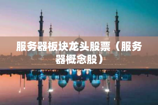 服务器板块龙头股票（服务器概念股）