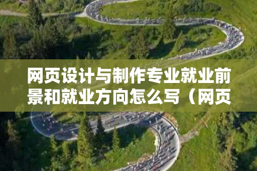 网页设计与制作专业就业前景和就业方向怎么写（网页设计与制作能找到什么工作）