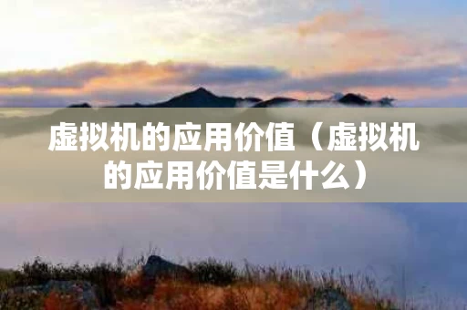 虚拟机的应用价值（虚拟机的应用价值是什么）