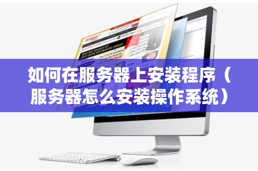 如何在服务器上安装程序（服务器怎么安装操作系统）