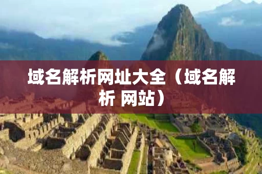 域名解析网址大全（域名解析 网站）