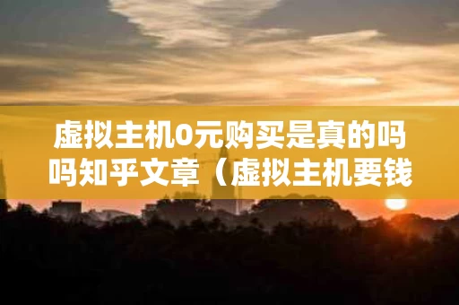 虚拟主机0元购买是真的吗吗知乎文章（虚拟主机要钱吗）