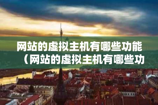 网站的虚拟主机有哪些功能（网站的虚拟主机有哪些功能呢）