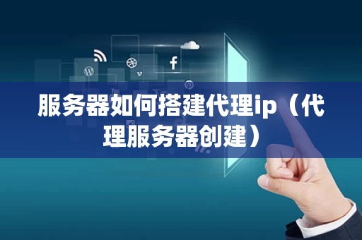 服务器如何搭建代理ip（代理服务器创建）