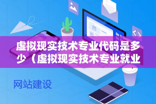 虚拟现实技术专业代码是多少（虚拟现实技术专业就业前景好吗）