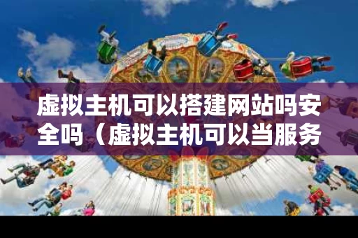 虚拟主机可以搭建网站吗安全吗（虚拟主机可以当服务器吗）