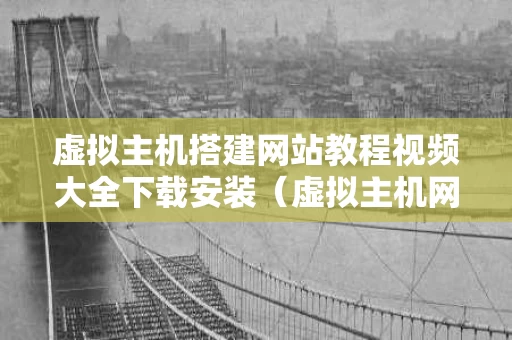 虚拟主机搭建网站教程视频大全下载安装（虚拟主机网站建设的几个步骤）
