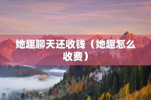 她趣聊天还收钱（她趣怎么收费）