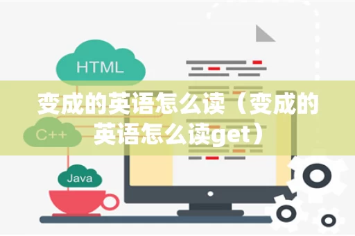 变成的英语怎么读（变成的英语怎么读get）