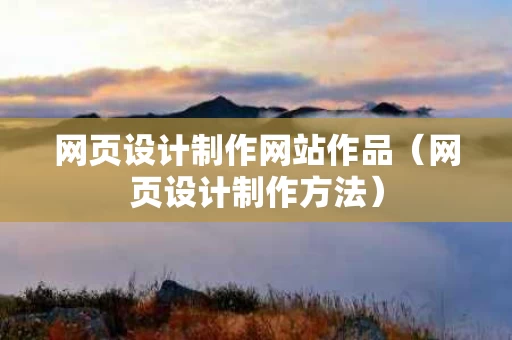网页设计制作网站作品（网页设计制作方法）