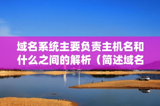 域名系统主要负责主机名和什么之间的解析（简述域名系统的作用）