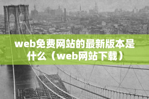 web免费网站的最新版本是什么（web网站下载）