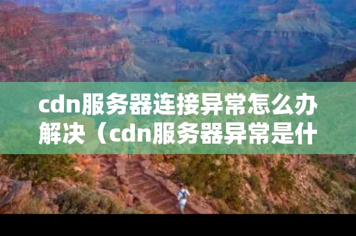 cdn服务器连接异常怎么办解决（cdn服务器异常是什么）