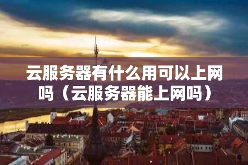 云服务器有什么用可以上网吗（云服务器能上网吗）