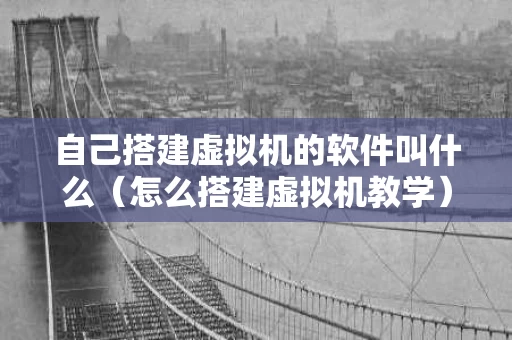 自己搭建虚拟机的软件叫什么（怎么搭建虚拟机教学）