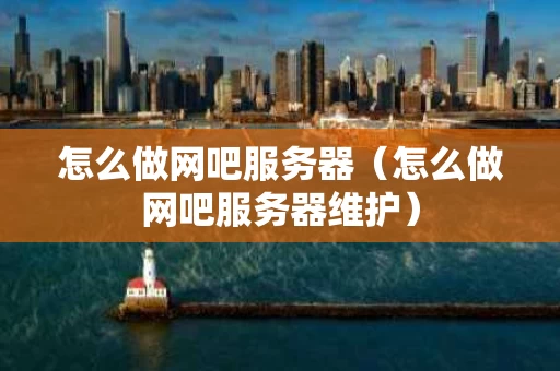 怎么做网吧服务器（怎么做网吧服务器维护）