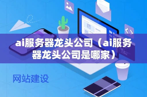ai服务器龙头公司（ai服务器龙头公司是哪家）