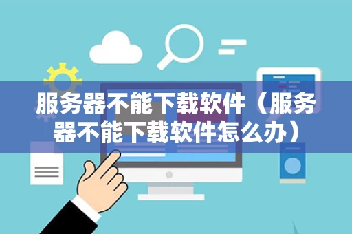 服务器不能下载软件（服务器不能下载软件怎么办）