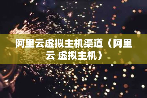阿里云虚拟主机渠道（阿里云 虚拟主机）