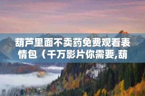 葫芦里面不卖药免费观看表情包（千万影片你需要,葫芦里面不买药）