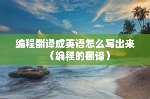 编程翻译成英语怎么写出来（编程的翻译）