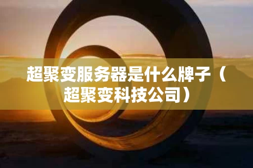 超聚变服务器是什么牌子（超聚变科技公司）