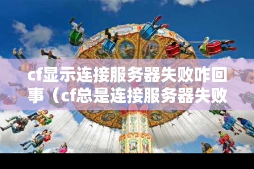 cf显示连接服务器失败咋回事（cf总是连接服务器失败怎么办）