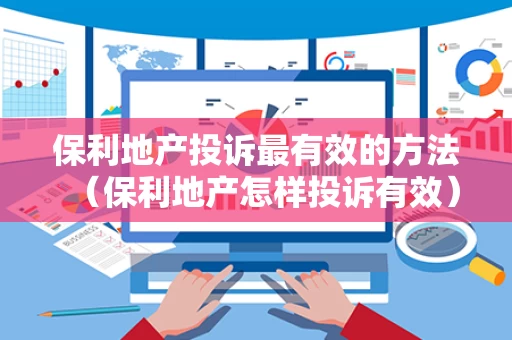 保利地产投诉最有效的方法（保利地产怎样投诉有效）