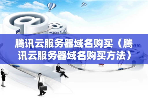腾讯云服务器域名购买（腾讯云服务器域名购买方法）