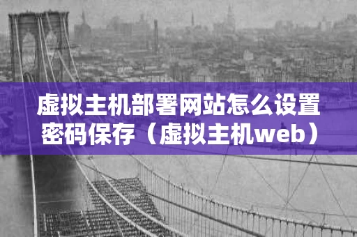 虚拟主机部署网站怎么设置密码保存（虚拟主机web）