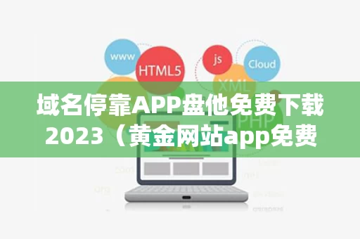 域名停靠APP盘他免费下载2023（黄金网站app免费大全中国）