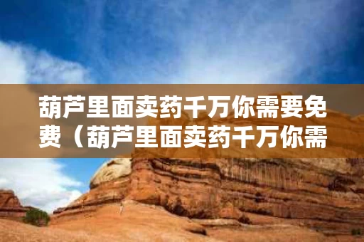 葫芦里面卖药千万你需要免费（葫芦里面卖药千万你需要免费买吗）