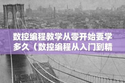 数控编程教学从零开始要学多久（数控编程从入门到精通）