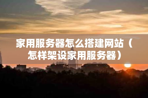 家用服务器怎么搭建网站（怎样架设家用服务器）