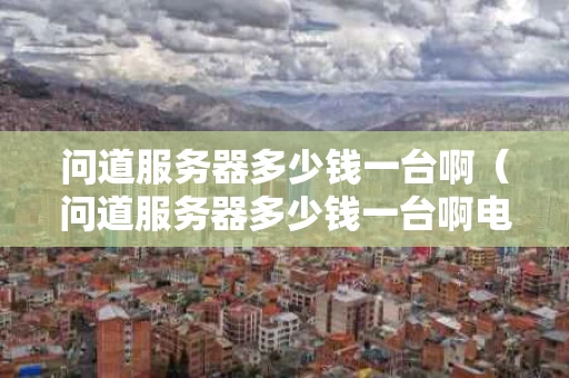 问道服务器多少钱一台啊（问道服务器多少钱一台啊电脑）