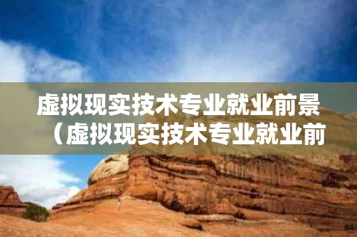 虚拟现实技术专业就业前景（虚拟现实技术专业就业前景薪酬）