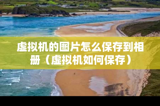 虚拟机的图片怎么保存到相册（虚拟机如何保存）