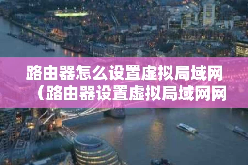 路由器怎么设置虚拟局域网（路由器设置虚拟局域网网关思科）